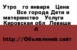  Утро 1-го января › Цена ­ 18 - Все города Дети и материнство » Услуги   . Кировская обл.,Леваши д.